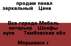 продам пенал зеркальный › Цена ­ 1 500 - Все города Мебель, интерьер » Шкафы, купе   . Тамбовская обл.,Моршанск г.